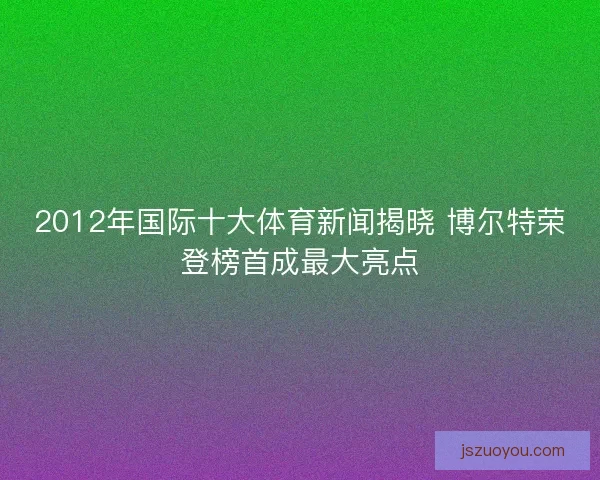 2012年国际十大体育新闻揭晓 博尔特荣登榜首成最大亮点
