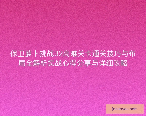 保卫萝卜挑战32高难关卡通关技巧与布局全解析实战心得分享与详细攻略