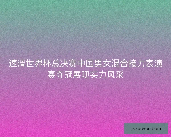 速滑世界杯总决赛中国男女混合接力表演赛夺冠展现实力风采