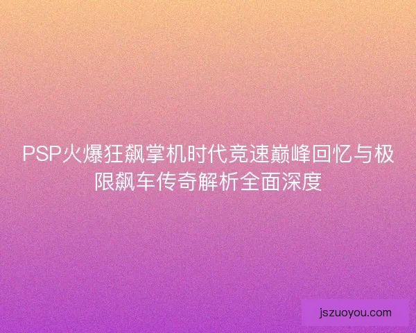 PSP火爆狂飙掌机时代竞速巅峰回忆与极限飙车传奇解析全面深度